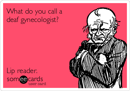 What do you call a
deaf gynecologist?





Lip reader.