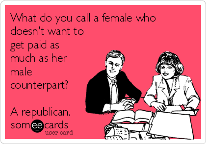 What do you call a female who
doesn't want to
get paid as
much as her
male
counterpart?

A republican.