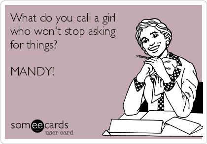 What do you call a girl
who won't stop asking
for things?

MANDY!