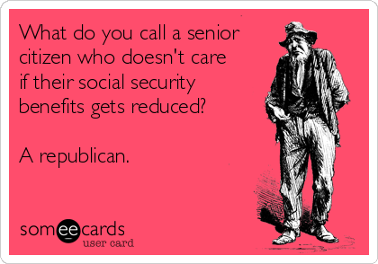 What do you call a senior
citizen who doesn't care
if their social security
benefits gets reduced?

A republican.