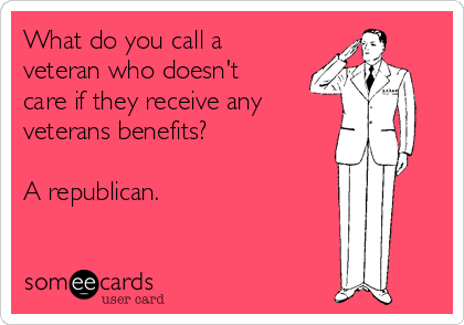 What do you call a
veteran who doesn't
care if they receive any 
veterans benefits?

A republican.