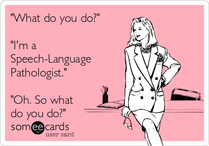 "What do you do?"

"I'm a
Speech-Language 
Pathologist."

"Oh. So what
do you do?"