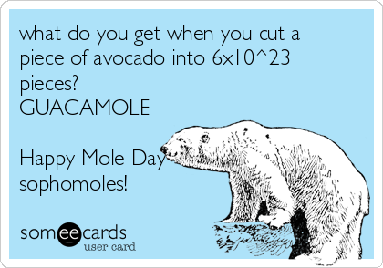 what do you get when you cut a
piece of avocado into 6x10^23
pieces?
GUACAMOLE

Happy Mole Day
sophomoles!