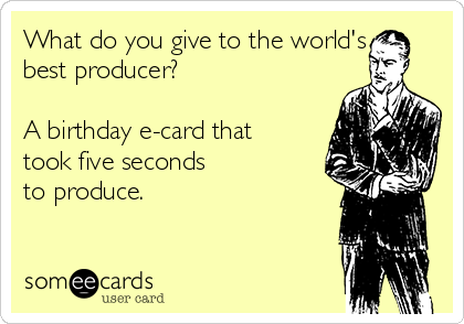 What do you give to the world's
best producer? 

A birthday e-card that
took five seconds 
to produce.

