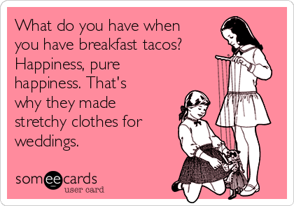 What do you have when
you have breakfast tacos? 
Happiness, pure
happiness. That's
why they made
stretchy clothes for
weddings. 