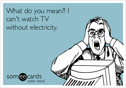 What do you mean?! I
can't watch TV
without electricity. 

