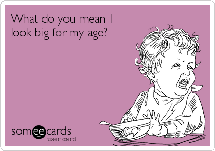 What do you mean I
look big for my age?