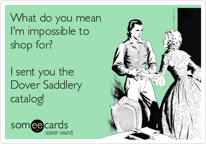 What do you mean
I'm impossible to
shop for? 

I sent you the
Dover Saddlery
catalog!