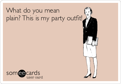 What do you mean
plain? This is my party outfit!