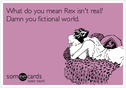 What do you mean Rex isn't real?
Damn you fictional world.