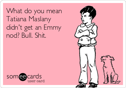 What do you mean 
Tatiana Maslany
didn't get an Emmy
nod? Bull. Shit.