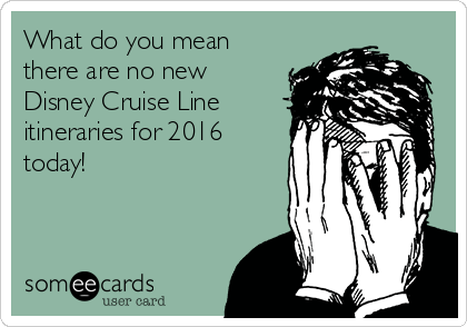 What do you mean
there are no new
Disney Cruise Line
itineraries for 2016
today!