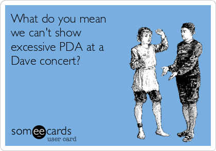What do you mean
we can't show
excessive PDA at a
Dave concert?