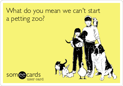 What do you mean we can't start
a petting zoo?