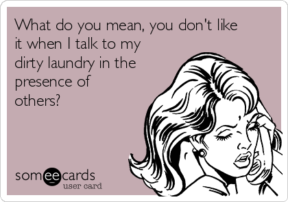What do you mean, you don't like
it when I talk to my
dirty laundry in the
presence of
others?