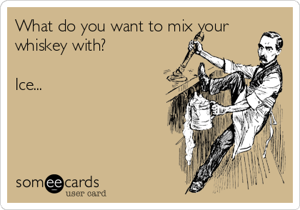 What do you want to mix your
whiskey with?

Ice...