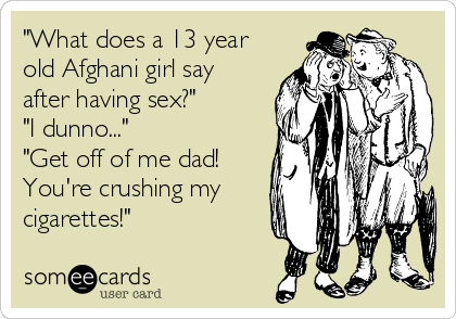 "What does a 13 year
old Afghani girl say
after having sex?"
"I dunno..."
"Get off of me dad!
You're crushing my
cigarettes!"