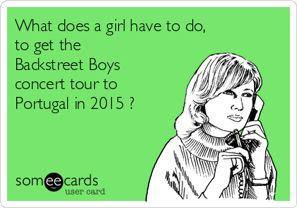 What does a girl have to do, 
to get the 
Backstreet Boys
concert tour to
Portugal in 2015 ?