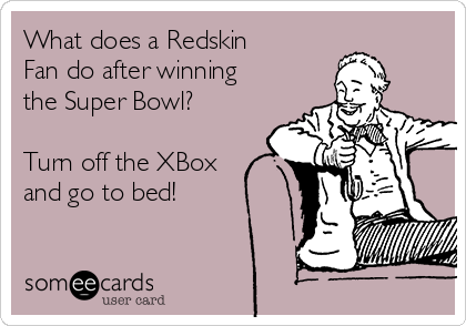 What does a Redskin
Fan do after winning
the Super Bowl?

Turn off the XBox
and go to bed!
