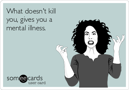 What doesn't kill
you, gives you a
mental illness. 