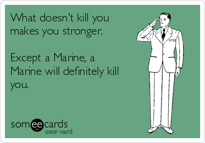 What doesn't kill you
makes you stronger.

Except a Marine, a
Marine will definitely kill
you.