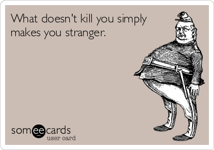 What doesn't kill you simply
makes you stranger.