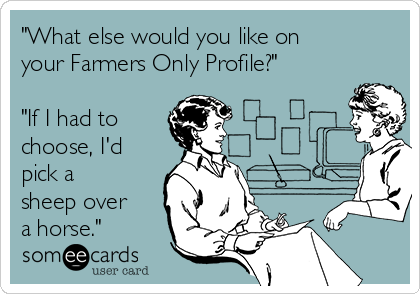 "What else would you like on
your Farmers Only Profile?"

"If I had to 
choose, I'd
pick a
sheep over
a horse."