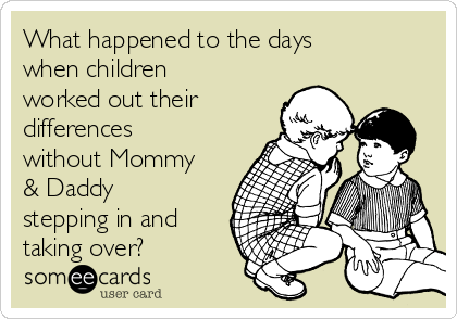 What happened to the days
when children
worked out their
differences
without Mommy
& Daddy
stepping in and
taking over? 