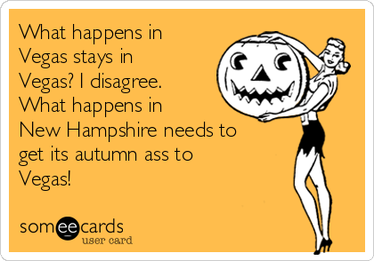 What happens in
Vegas stays in
Vegas? I disagree.
What happens in
New Hampshire needs to
get its autumn ass to
Vegas! 