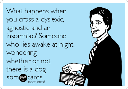 What happens when
you cross a dyslexic,
agnostic and an
insomniac? Someone
who lies awake at night
wondering
whether or not
there is a dog