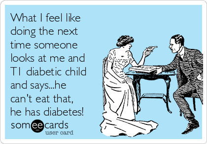 What I feel like
doing the next
time someone
looks at me and
T1 diabetic child
and says...he
can't eat that,
he has diabetes!