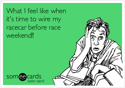What I feel like when
it's time to wire my
racecar before race
weekend!!