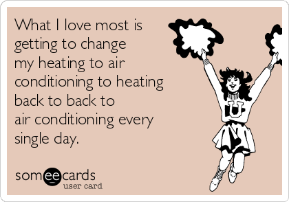 What I love most is
getting to change
my heating to air
conditioning to heating
back to back to 
air conditioning every
single day.