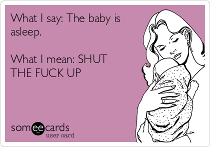 What I say: The baby is
asleep. 

What I mean: SHUT
THE FUCK UP