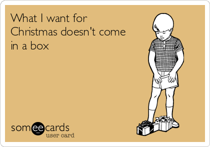 What I want for
Christmas doesn't come
in a box