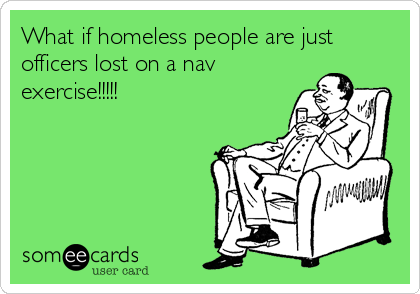What if homeless people are just
officers lost on a nav
exercise!!!!! 