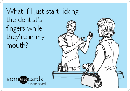 What if I just start licking
the dentist's
fingers while
they're in my
mouth?