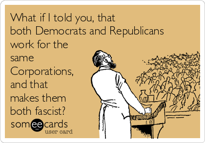 What if I told you, that
both Democrats and Republicans
work for the
same
Corporations,
and that
makes them
both fascist? 