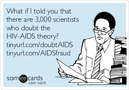 What if I told you that
there are 3,000 scientists
who doubt the
HIV-AIDS theory?
tinyurl.com/doubtAIDS
tinyurl.com/AIDSfraud