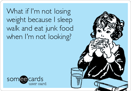 What if I'm not losing
weight because I sleep
walk and eat junk food
when I'm not looking?