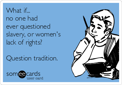 What if...       
no one had
ever questioned
slavery, or women's
lack of rights?

Question tradition. 
