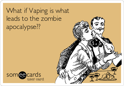 What if Vaping is what
leads to the zombie
apocalypse??
