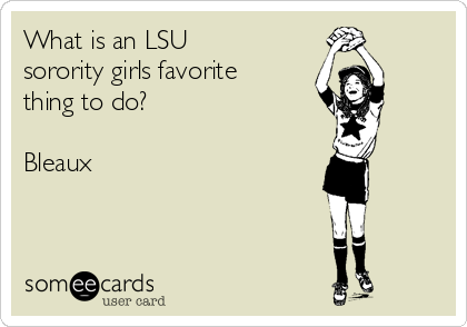 What is an LSU
sorority girls favorite
thing to do? 

Bleaux     