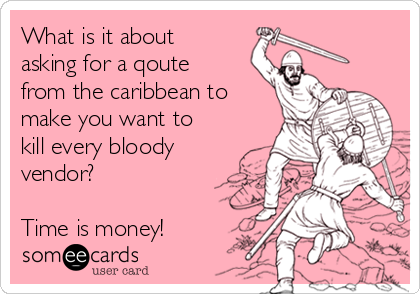 What is it about
asking for a qoute
from the caribbean to
make you want to
kill every bloody
vendor?

Time is money!