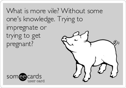 What is more vile? Without some
one's knowledge. Trying to
impregnate or
trying to get
pregnant?