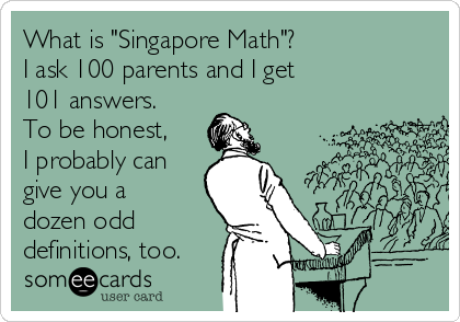 What is "Singapore Math"?
I ask 100 parents and I get
101 answers.
To be honest,
I probably can
give you a
dozen odd
definitions, too.