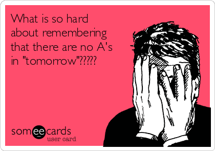 What is so hard
about remembering
that there are no A's
in "tomorrow"?????