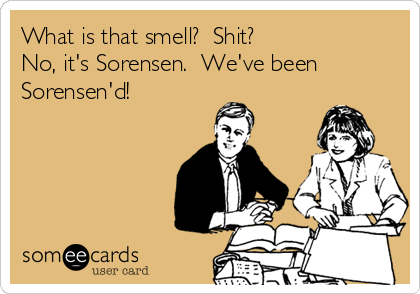 What is that smell?  Shit?
No, it's Sorensen.  We've been
Sorensen'd!