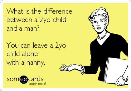 What is the difference 
between a 2yo child
and a man?

You can leave a 2yo
child alone
with a nanny.