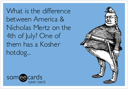 What is the difference
between America &
Nicholas Mertz on the
4th of July? One of
them has a Kosher
hotdog... 